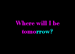 Where will I be

tomorrow?
