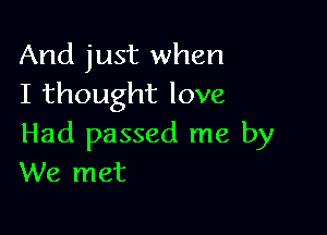 And just when
I thought love

Had passed me by
We met