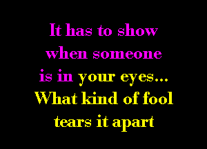 It has to show
When someone
is in your eyes...

'What kind of fool

tears it apart I