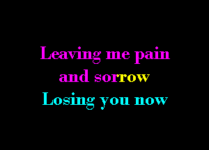 Leaving me pain

and sorrow
Losing you now