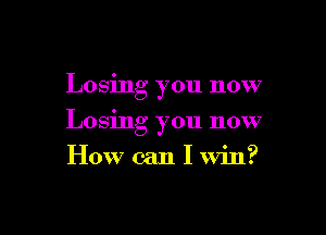 Losmg you now

Losing you now

HOW can I win?