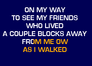 ON MY WAY
TO SEE MY FRIENDS
WHO LIVED
A COUPLE BLOCKS AWAY
FROM ME 0W
AS I WALKED