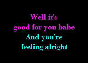 Well it's
good for you babe

And you're
feeling alright