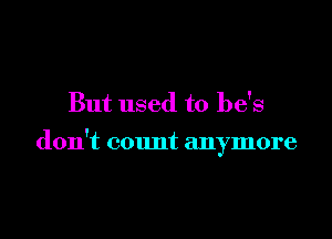 But used to he's

don't count anymore