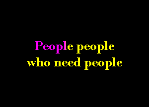 People people

who need people