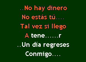 ..No hay dinero
No esUSIs tum.
Tal vez si llego

A tene ...... r
..Un dia regreses
Conmigo....