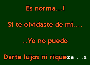 Es norma...l
Si te olvidaste de mi....

..Yo no puedo

Darte lujos m' riqueza....s