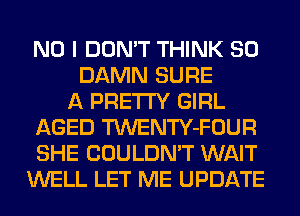 NO I DON'T THINK SO
DAMN SURE
A PRETTY GIRL
AGED TWENTY-FOUR
SHE COULDN'T WAIT
WELL LET ME UPDATE