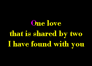 One love
that is shared by two
I have found With you