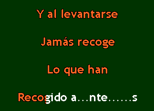 Y al levantarse

Jamas recoge

Lo que han

Recogido a...nte ...... s