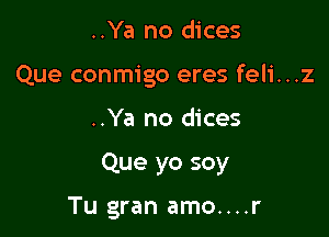 ..Ya no dices
Que conmigo eres feli...z

..Ya no dices

Que yo soy
Tu gran amo....r