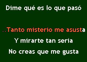 Dime qus'z es lo que pa
Por qus'z no sonrie...s
..Tanto misterio me asusta

Y mirarte tan seria

No creas que me gusta