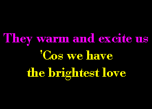 They warm and excite us

'Cos we have

the brightest love