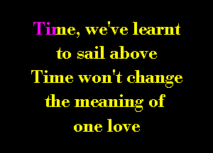 Time, we've learnt
to sail above

Time won't change

the meaning of

one love I