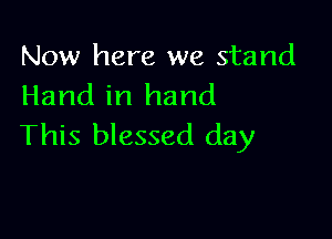 Now here we stand
Hand in hand

This blessed day