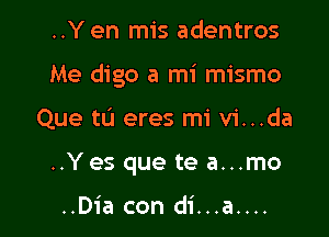 ..Y en mis adentros

Me digo a mi mismo

Que tL'I eres mi vi...da
..Yes que te a...mo

..Dia con di...a....