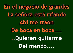 En el negocio de grandes
La seriora estgl rifando
Ahi me traen
De boca en boca....
..Quieren quitarme
Del mando....