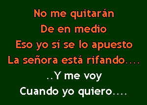 No me quitaran
De en medio
Eso yo si se lo apuesto
La ser'iora esta rifando....
..Y me voy
Cuando yo quiero....