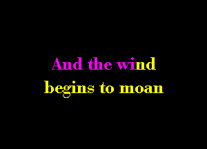 And the Wind

begins to moan