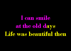 I can smile
at the old days
Life was beautiful then