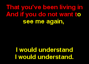 That you've been living in
And if you do not want to
see me again,

I would understand
I would understand.