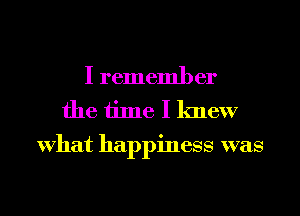 I remember
the time I knew

What happiness was