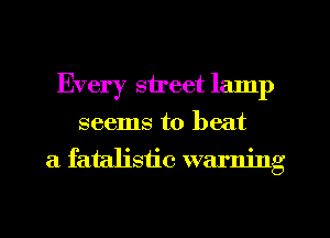 Every street lamp
seems to beat
a fatalistic warning
