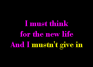 I must think
for the new life
And I mustn't give in