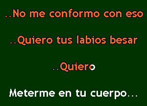 ..No me conformo con eso
..Quiero tus labios besar

..Quiero

Meterme en tu cuerpo...