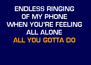 ENDLESS RINGING
OF MY PHONE
WHEN YOU'RE FEELING
ALL ALONE
ALL YOU GOTTA DO