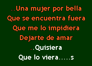 ..Una mujer por bella
Que se encuentra fuera
Que me lo impidiera

Dejarte de amar
..Quisiera
Que lo viera ..... s