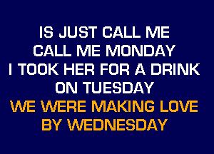 IS JUST CALL ME
CALL ME MONDAY
I TOOK HER FOR A DRINK
ON TUESDAY
WE WERE MAKING LOVE
BY WEDNESDAY