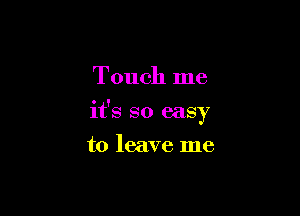 Touch me

it's so easy

to leave me