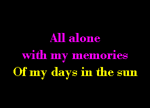 All alone

With my memories

Ofmy days in the sun