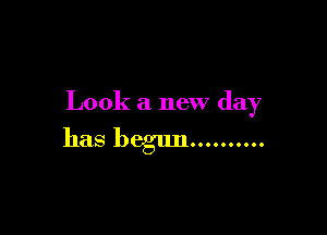 Look a new day

has beglm..........