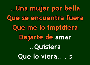 ..Una mujer por bella
Que se encuentra fuera
Que me lo impidiera

Dejarte de amar
..Quisiera
Que lo viera ..... s