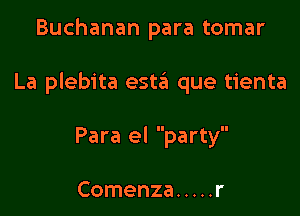 Buchanan para tomar

La plebita 65113 que tienta

Para el party

Comenza ..... r