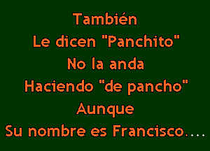 Tambiein
Le dicen Panchito
No la anda

Haciendo de pancho
Aunque
Su nombre es Francisco....