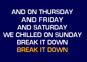 AND ON THURSDAY

AND FRIDAY
AND SATURDAY
WE CHILLED ON SUNDAY
BREAK IT DOWN
BREAK IT DOWN