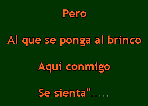 Pero

Al que se ponga al brinco

Aqui conmigo

Se sienta .....