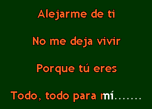 Alejarme de ti
No me deja vivir

Porque tu eres

Todo, todo para mi .......