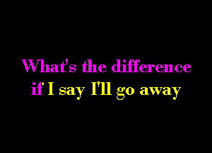 What's the difference

if I say I'll go away