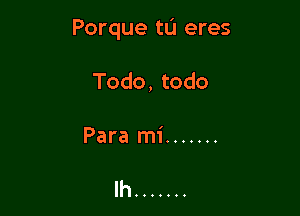 Porque tL'I eres

Todo, todo

Para mi .......

lh .......