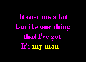 It cost me a lot
but it's one thing
that I've got

It's my man...