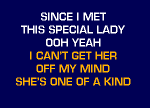 SINCE I MET
THIS SPECIAL LADY
00H YEAH
I CANT GET HER
OFF MY MIND
SHE'S ONE OF A KIND