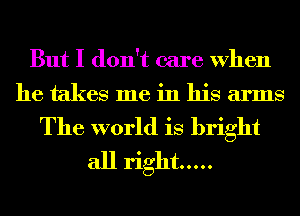 But I don't care When

he takes me in his arms

The world is bright
all right .....