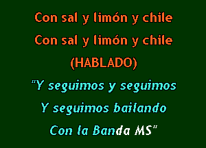 Con sal y limdn y chile
Con sal y limdn y Chile
(HABLADO)

Y seguimos y seguimos

Y seguimos bailando
Con la Banda MS