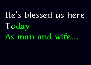 He's blessed us here
Today

As man and wife...