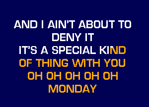 AND I AIN'T ABOUT T0
DENY IT
IT'S A SPECIAL KIND
OF THING WTH YOU
0H 0H 0H 0H 0H
MONDAY