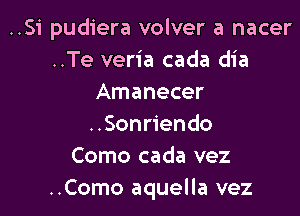 ..Si pudiera volver a nacer
..Te veria cada dia
Amanecer

..Sonriendo
Como cada vez
..Como aquella vez